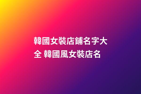韓國女裝店鋪名字大全 韓國風女裝店名-第1張-店鋪起名-玄機派